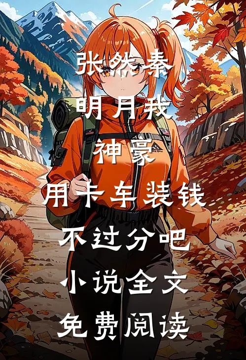 张然秦明月我，神豪，用卡车装钱不过分吧小说全文免费阅读