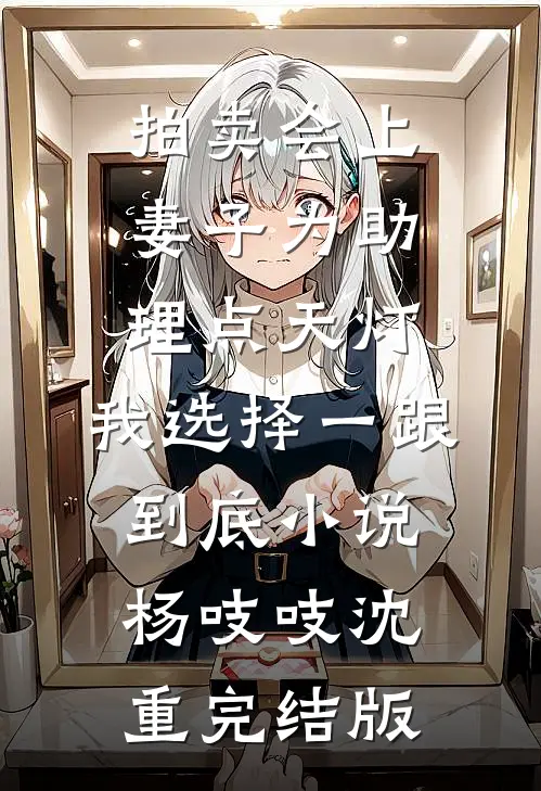 拍卖会上妻子为助理点天灯，我选择一跟到底小说杨吱吱沈重完结版