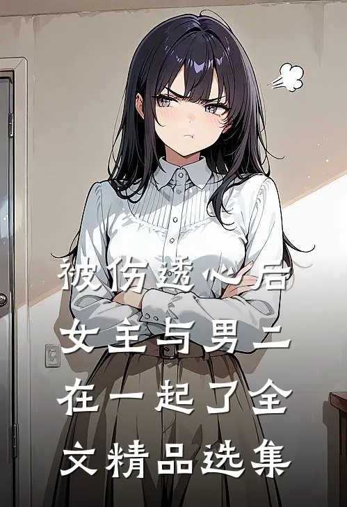 被伤透心后女主与男二在一起了全文精品选集