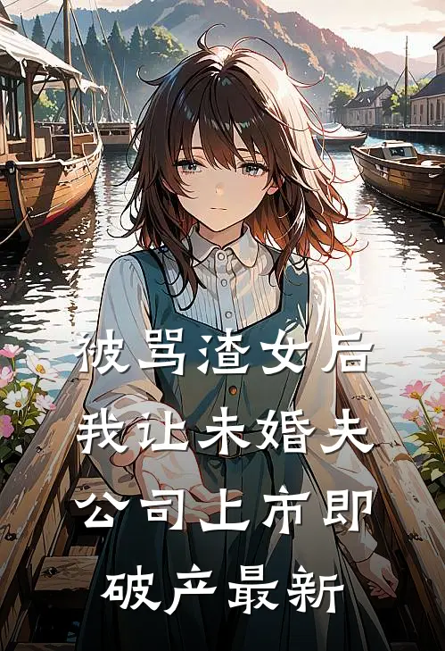 被骂渣女后，我让未婚夫公司上市即破产最新