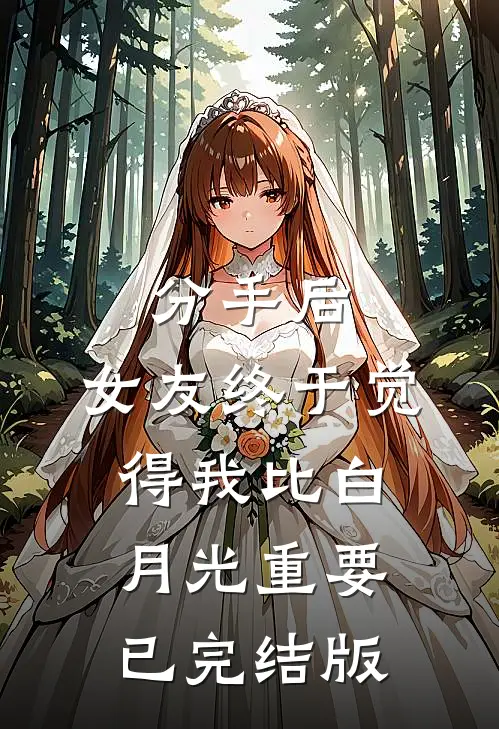 分手后，女友终于觉得我比白月光重要已完结版