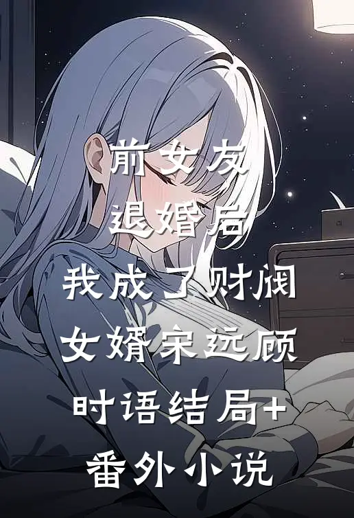 前女友退婚后，我成了财阀女婿宋远顾时语结局+番外小说