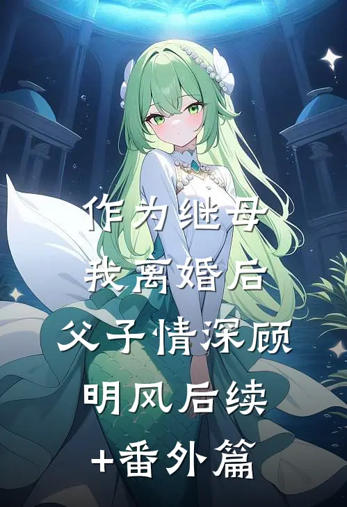作为继母，我离婚后，父子情深顾明风后续+番外篇