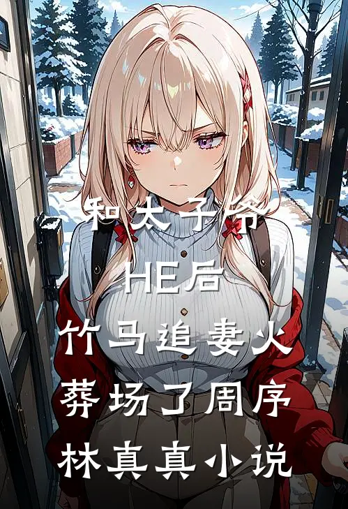 和太子爷HE后，竹马追妻火葬场了周序林真真小说