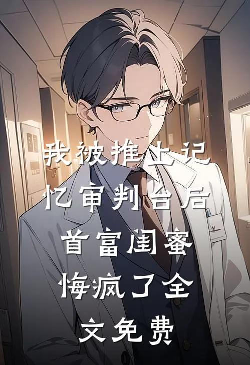 我被推上记忆审判台后，首富闺蜜悔疯了全文免费
