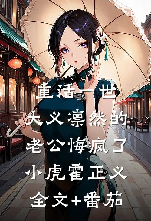 重活一世，大义凛然的老公悔疯了小虎霍正义全文+番茄