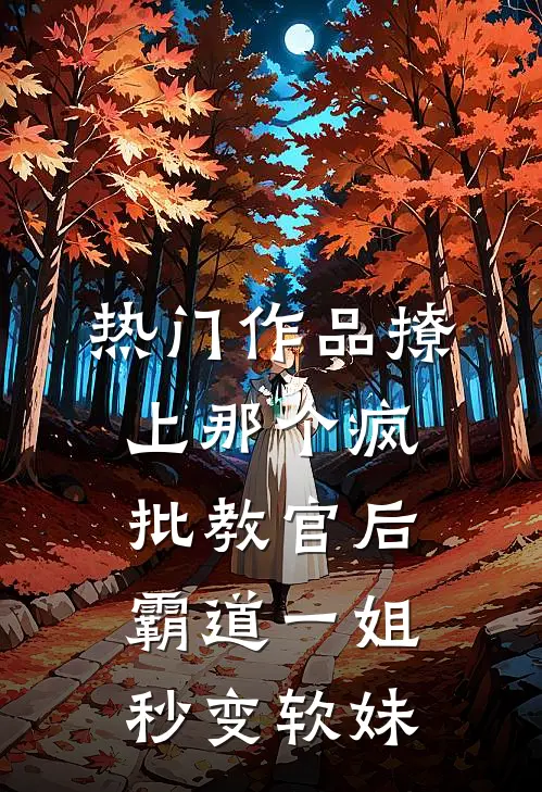 热门作品撩上那个疯批教官后，霸道一姐秒变软妹