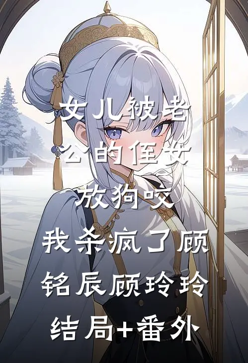 女儿被老公的侄女放狗咬，我杀疯了顾铭辰顾玲玲结局+番外