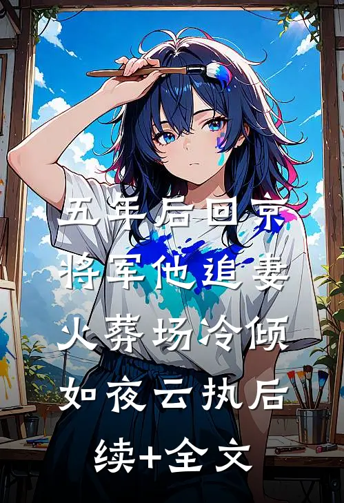 五年后回京，将军他追妻火葬场冷倾如夜云执后续+全文