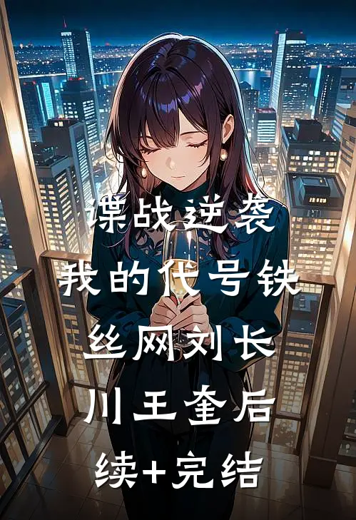 谍战逆袭：我的代号铁丝网刘长川王奎后续+完结