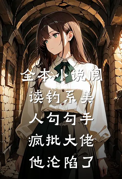 全本小说阅读钓系美人勾勾手，疯批大佬他沦陷了