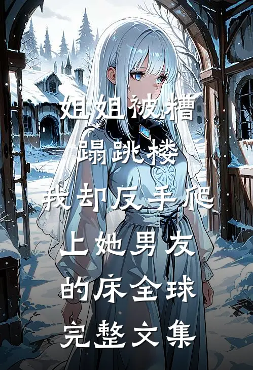 姐姐被糟蹋跳楼，我却反手爬上她男友的床全球完整文集