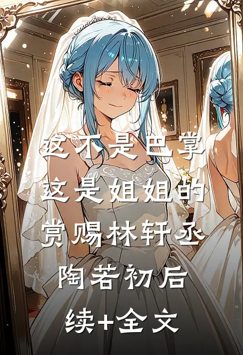 这不是巴掌，这是姐姐的赏赐林轩丞陶若初后续+全文