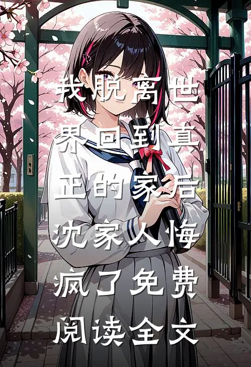 我脱离世界回到真正的家后，沈家人悔疯了免费阅读全文