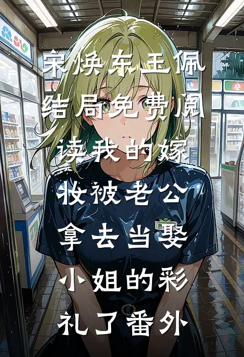 宋焕东玉佩结局免费阅读我的嫁妆被老公拿去当娶“小姐”的彩礼了番外