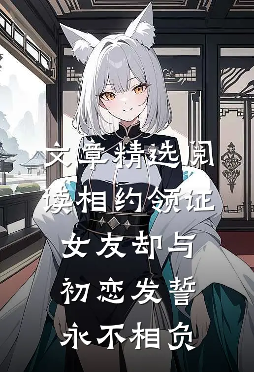 文章精选阅读相约领证，女友却与初恋发誓永不相负