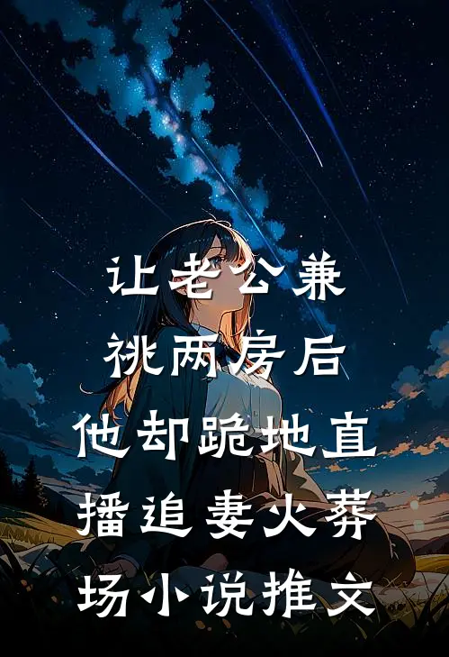 让老公兼祧两房后，他却跪地直播追妻火葬场小说推文