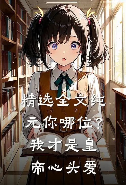精选全文纯元你哪位？我才是皇帝心头爱