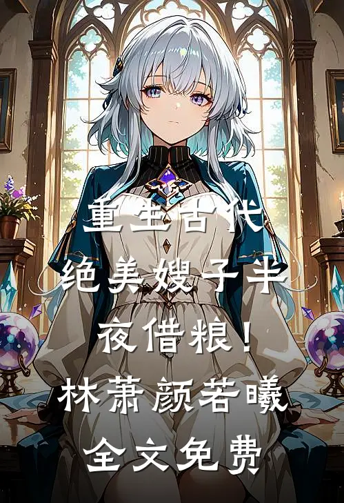 重生古代：绝美嫂子半夜借粮！林萧颜若曦全文免费