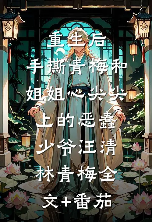 重生后，手撕青梅和姐姐心尖尖上的恶蠢少爷汪清林青梅全文+番茄