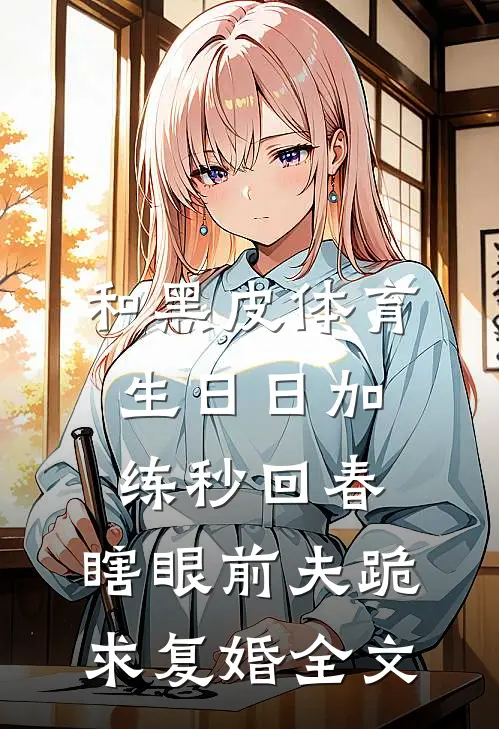 和黑皮体育生日日加练秒回春，瞎眼前夫跪求复婚全文