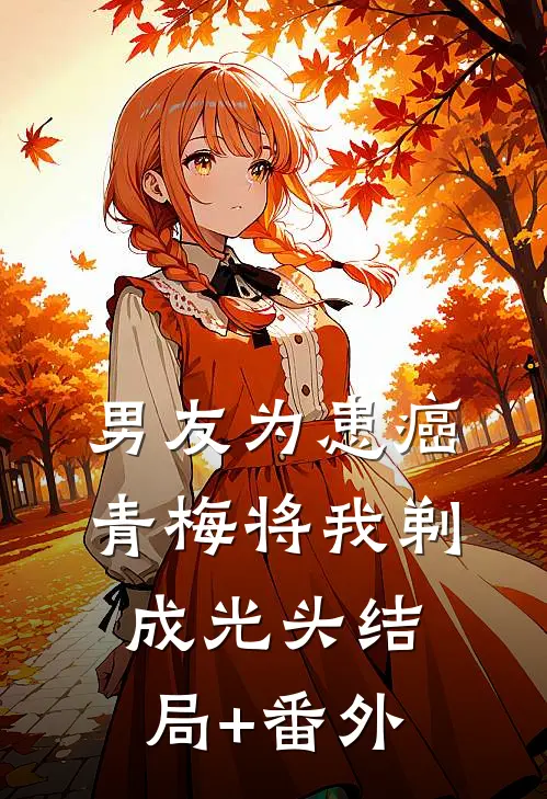 男友为患癌青梅将我剃成光头结局+番外