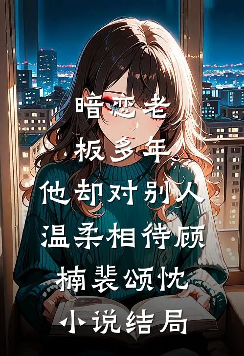 暗恋老板多年，他却对别人温柔相待顾楠裴颂忱小说结局