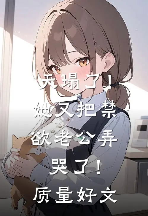 天塌了！她又把禁欲老公弄哭了！质量好文