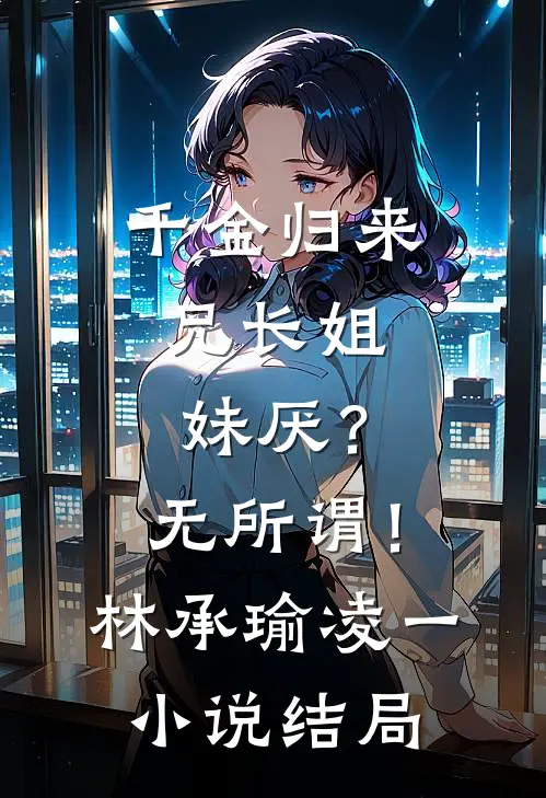 千金归来，兄长姐妹厌？无所谓！林承瑜凌一小说结局