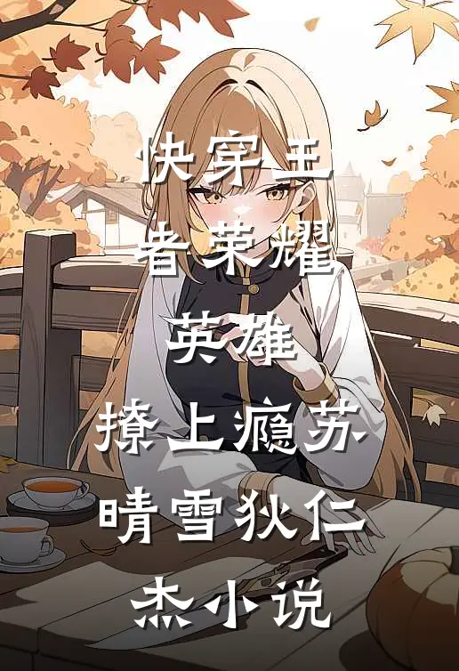 快穿王者荣耀：英雄，撩上瘾苏晴雪狄仁杰小说