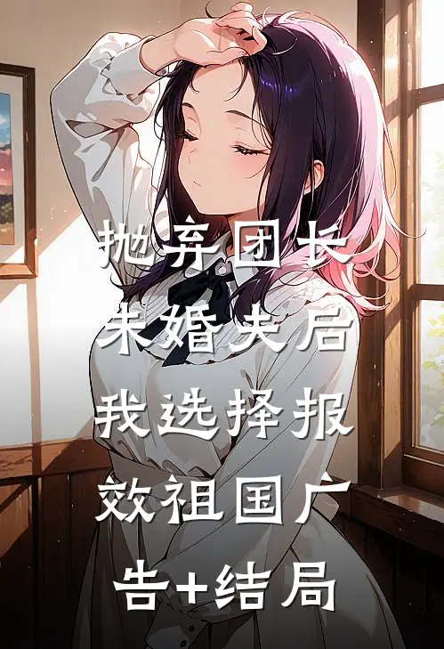 抛弃团长未婚夫后，我选择报效祖国广告+结局