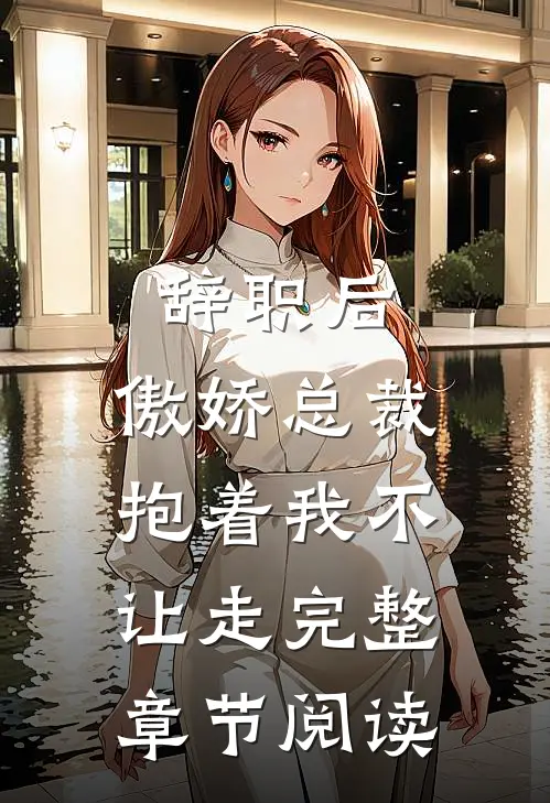 辞职后，傲娇总裁抱着我不让走完整章节阅读