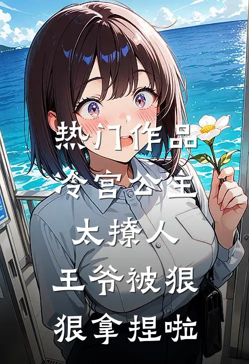 热门作品冷宫公主太撩人：王爷被狠狠拿捏啦