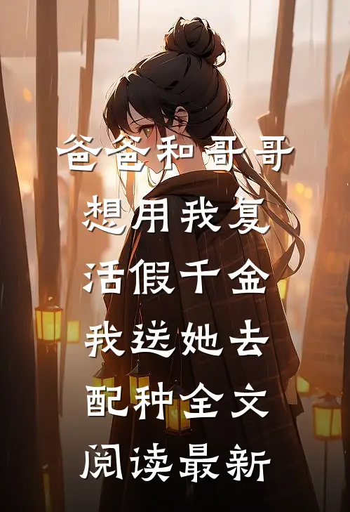 爸爸和哥哥想用我复活假千金，我送她去配种全文阅读最新