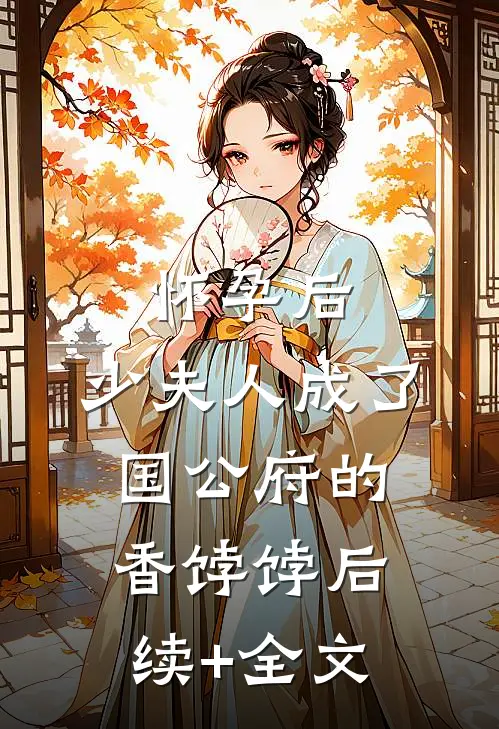 怀孕后，少夫人成了国公府的香饽饽后续+全文