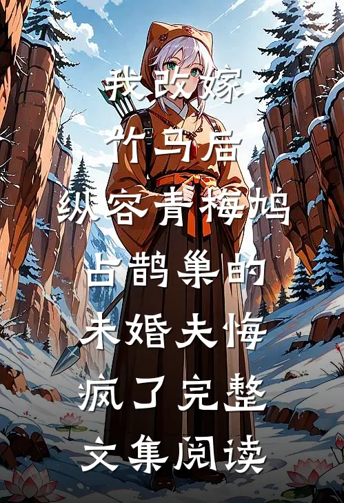 我改嫁竹马后，纵容青梅鸠占鹊巢的未婚夫悔疯了完整文集阅读