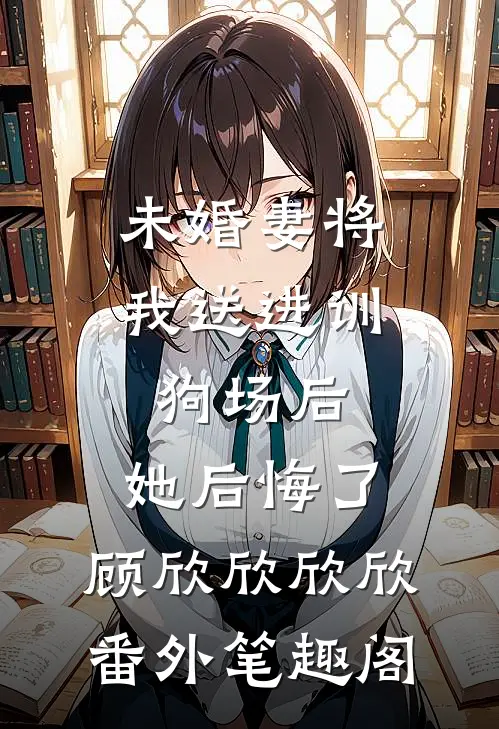 未婚妻将我送进训狗场后，她后悔了：顾欣欣欣欣番外笔趣阁