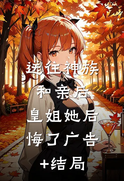 送往神族和亲后，皇姐她后悔了广告+结局