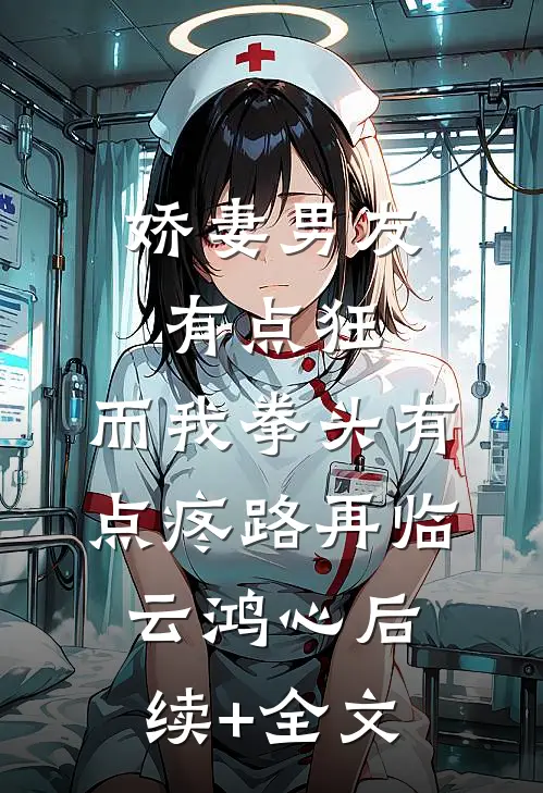 娇妻男友有点狂，而我拳头有点疼路再临云鸿心后续+全文