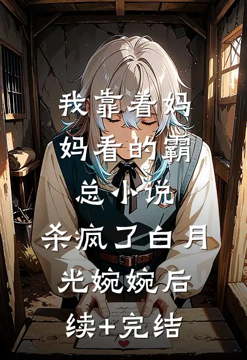 我靠着妈妈看的霸总小说，杀疯了白月光婉婉后续+完结