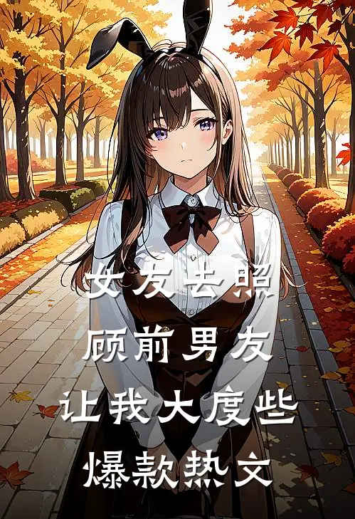 女友去照顾前男友，让我大度些爆款热文