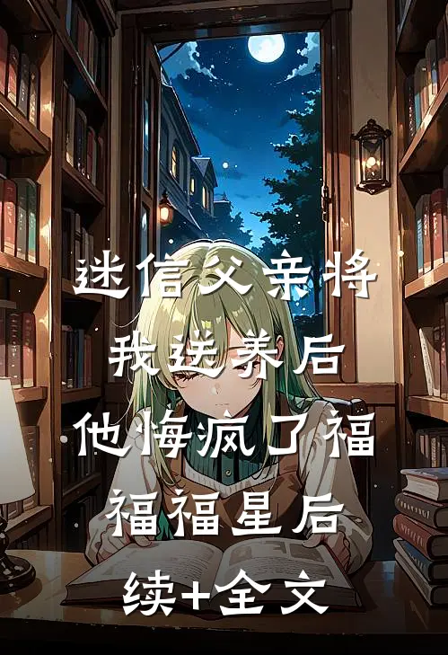 迷信父亲将我送养后，他悔疯了福福福星后续+全文