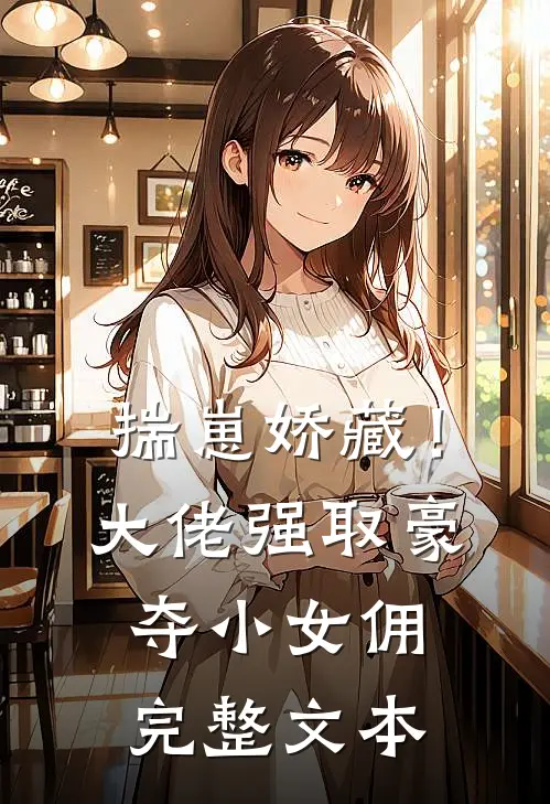 揣崽娇藏！大佬强取豪夺小女佣完整文本