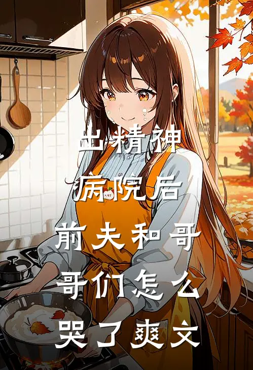 出精神病院后，前夫和哥哥们怎么哭了爽文