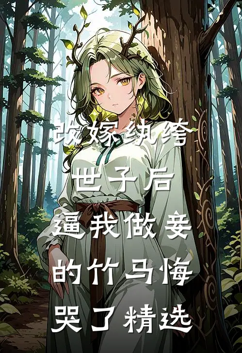 改嫁纨绔世子后，逼我做妾的竹马悔哭了精选