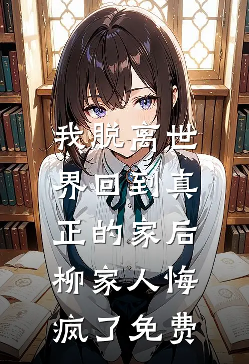 我脱离世界回到真正的家后，柳家人悔疯了免费