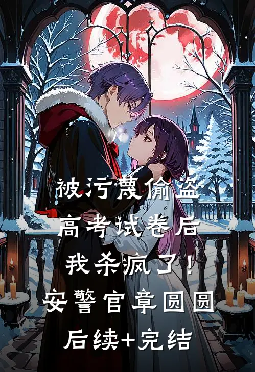 被污蔑偷盗高考试卷后，我杀疯了！安警官章圆圆后续+完结