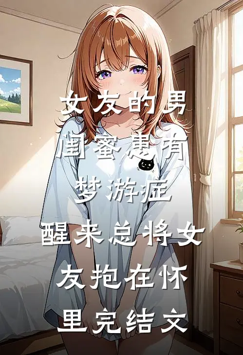 女友的男闺蜜患有梦游症，醒来总将女友抱在怀里完结文