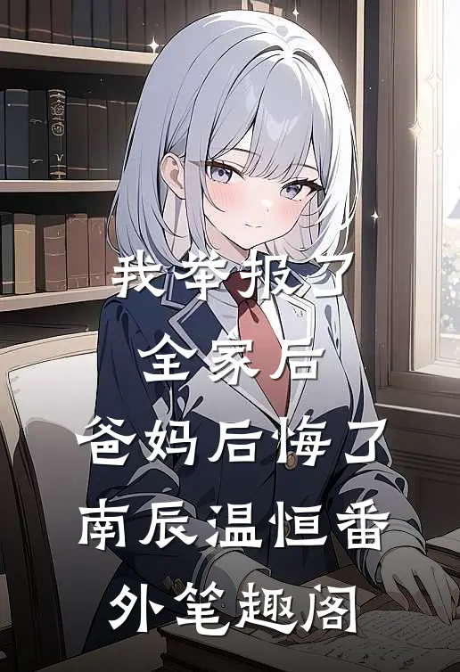 我举报了全家后，爸妈后悔了：南辰温恒番外笔趣阁