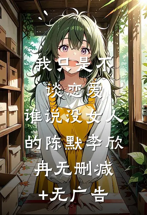 我只是不谈恋爱，谁说没女人的陈默李欣冉无删减+无广告